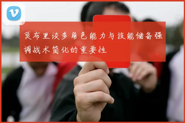 莫布里谈多角色能力与技能储备强调战术简化的重要性