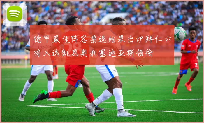 德甲最佳阵容票选结果出炉拜仁六将入选凯恩奥利塞迪亚斯领衔