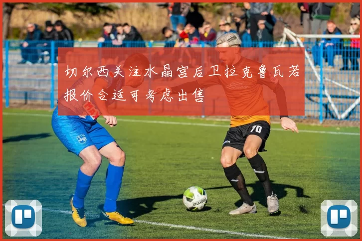 切尔西关注水晶宫后卫拉克鲁瓦若报价合适可考虑出售