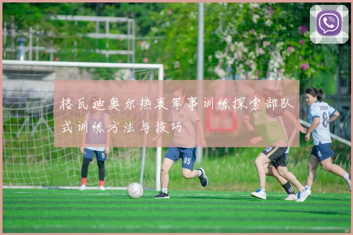 格瓦迪奥尔热衷军事训练探索部队式训练方法与技巧