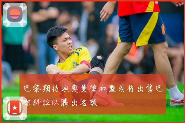 巴黎期待迪奥曼德加盟或将出售巴尔科拉以腾出名额