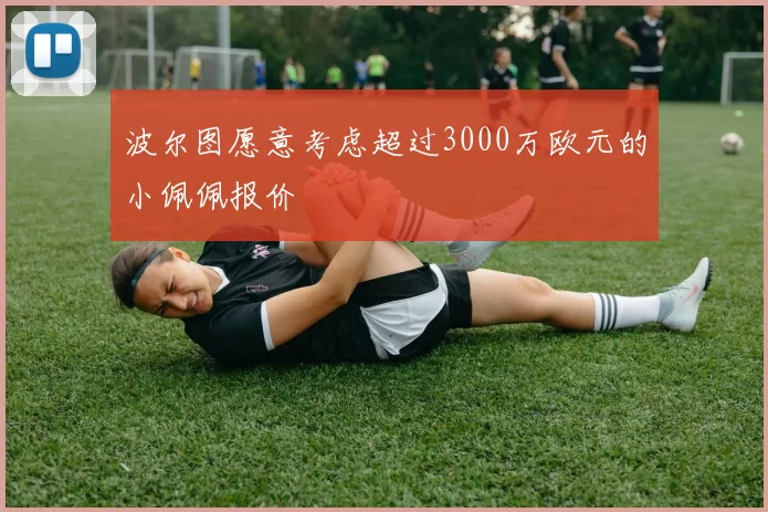 波尔图愿意考虑超过3000万欧元的小佩佩报价