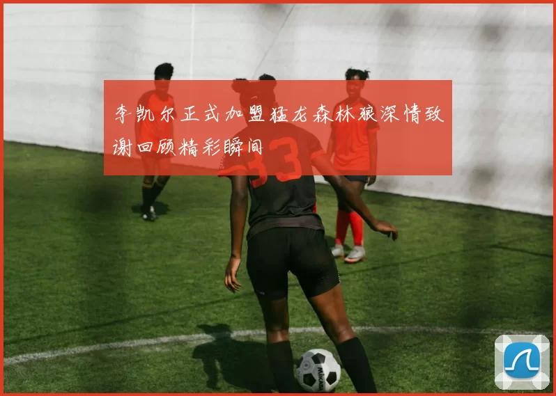 李凯尔正式加盟猛龙森林狼深情致谢回顾精彩瞬间