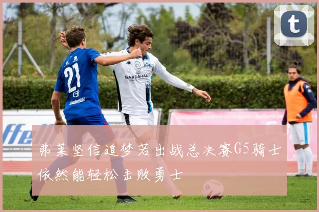 弗莱坚信追梦若出战总决赛G5骑士依然能轻松击败勇士