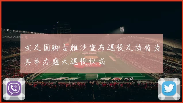 女足国脚古雅沙宣布退役足协将为其举办盛大退役仪式