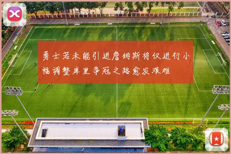 勇士若未能引进詹姆斯将仅进行小幅调整库里争冠之路愈发艰难