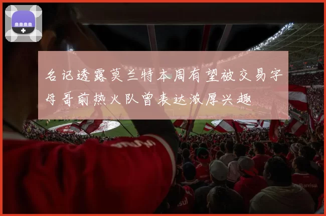 名记透露莫兰特本周有望被交易字母哥前热火队曾表达浓厚兴趣