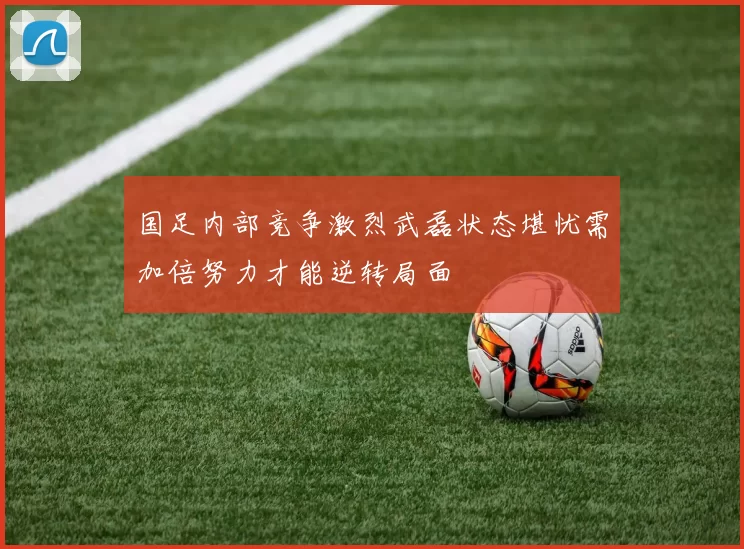 国足内部竞争激烈武磊状态堪忧需加倍努力才能逆转局面