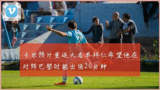 卡尔预计重返大名单拜仁希望他在对阵巴黎时能出场20分钟