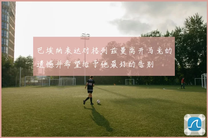 巴埃纳表达对格列兹曼离开马竞的遗憾并希望给予他最好的告别